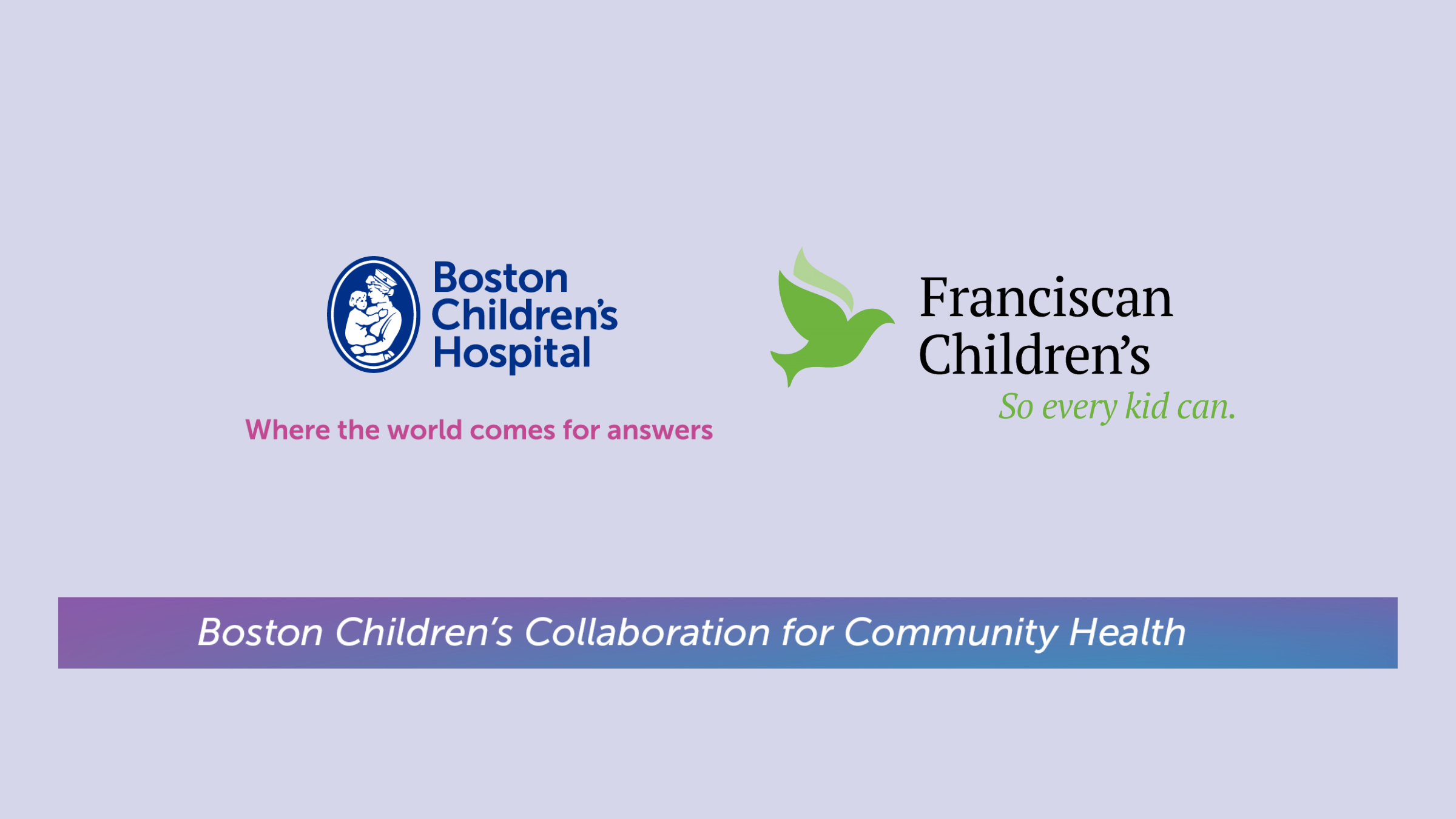 Boston Children’s, where the world comes for answers; Franciscan Children’s, so every kid can; Boston Children’s Collaboration for Community Health